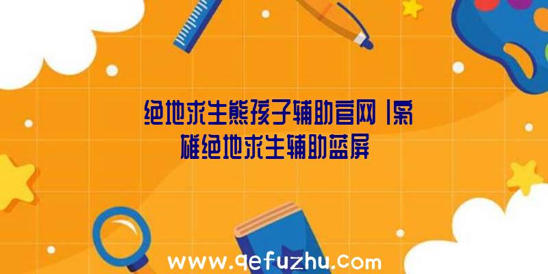 「绝地求生熊孩子辅助官网」|枭雄绝地求生辅助蓝屏